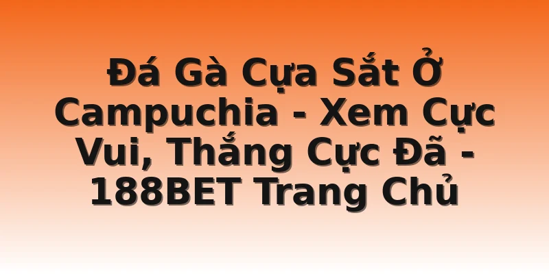 Đá Gà Cựa Sắt Ở Campuchia - Xem Cực Vui, Thắng Cực Đã - 188BET Trang Chủ