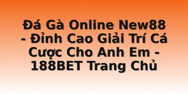 Đá Gà Online New88 - Đỉnh Cao Giải Trí Cá Cược Cho Anh Em  - 188BET Trang Chủ