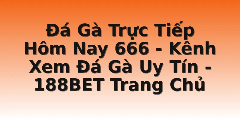 Đá Gà Trực Tiếp Hôm Nay 666 - Kênh Xem Đá Gà Uy Tín - 188BET Trang Chủ
