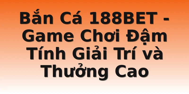 Bắn Cá 188BET - Game Chơi Đậm Tính Giải Trí và Thưởng Cao
