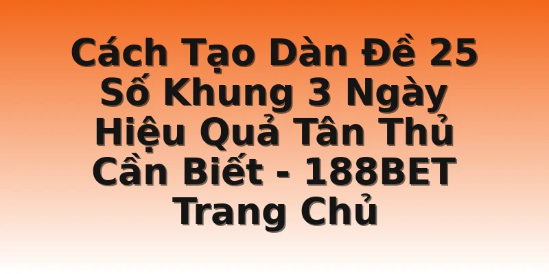 Cách Tạo Dàn Đề 25 Số Khung 3 Ngày Hiệu Quả Tân Thủ Cần Biết - 188BET Trang Chủ