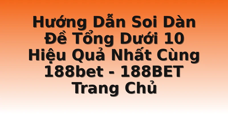 Hướng Dẫn Soi Dàn Đề Tổng Dưới 10 Hiệu Quả Nhất Cùng 188bet - 188BET Trang Chủ