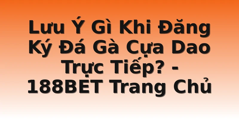 Lưu Ý Gì Khi Đăng Ký Đá Gà Cựa Dao Trực Tiếp? - 188BET Trang Chủ