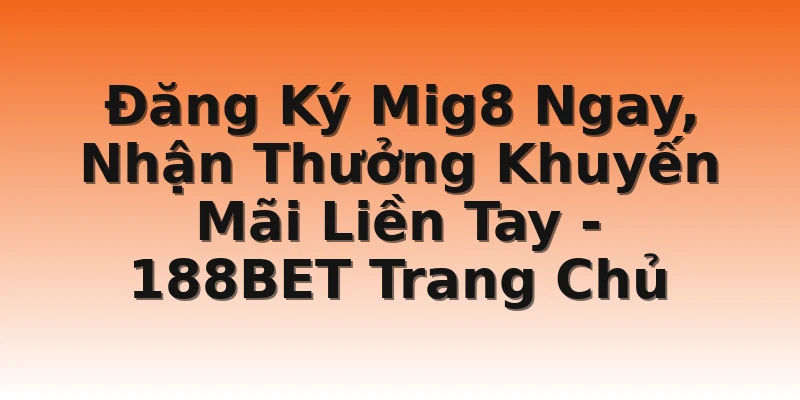 Đăng Ký Mig8 Ngay, Nhận Thưởng Khuyến Mãi Liền Tay - 188BET Trang Chủ