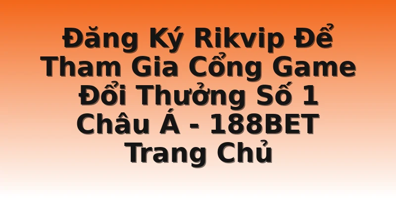 Đăng Ký Rikvip Để Tham Gia Cổng Game Đổi Thưởng Số 1 Châu Á - 188BET Trang Chủ