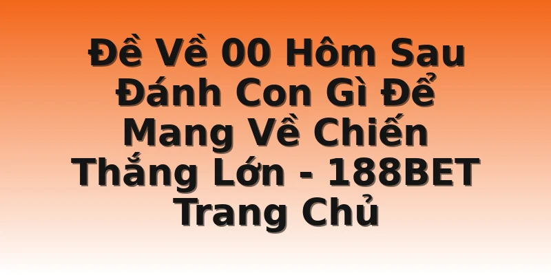 Đề Về 00 Hôm Sau Đánh Con Gì Để Mang Về Chiến Thắng Lớn - 188BET Trang Chủ