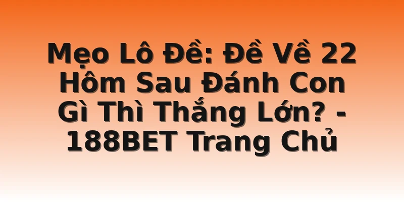 Mẹo Lô Đề: Đề Về 22 Hôm Sau Đánh Con Gì Thì Thắng Lớn? - 188BET Trang Chủ