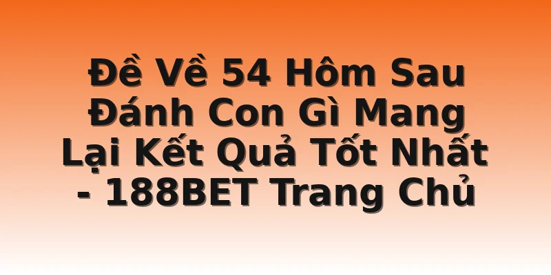 Đề Về 54 Hôm Sau Đánh Con Gì Mang Lại Kết Quả Tốt Nhất - 188BET Trang Chủ