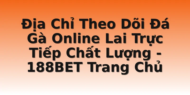 Địa Chỉ Theo Dõi Đá Gà Online Lai Trực Tiếp Chất Lượng  - 188BET Trang Chủ