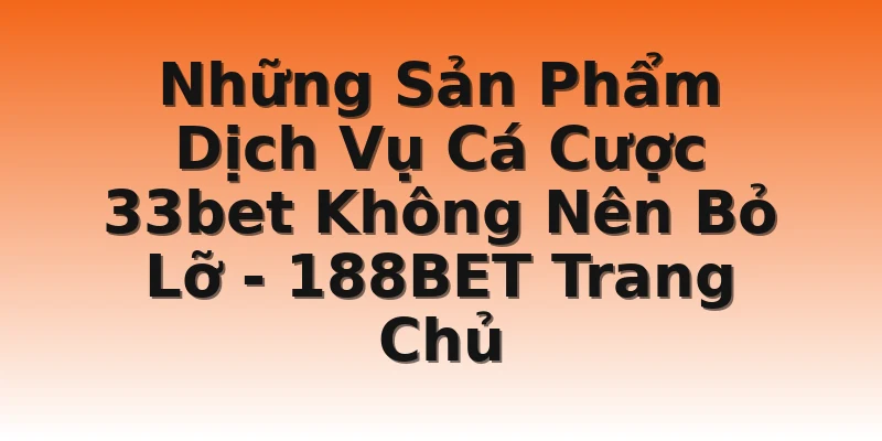 Những Sản Phẩm Dịch Vụ Cá Cược 33bet Không Nên Bỏ Lỡ - 188BET Trang Chủ