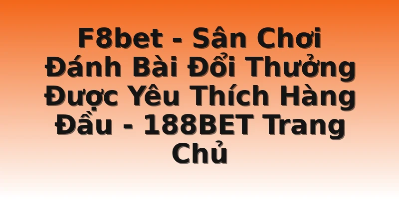 F8bet - Sân Chơi Đánh Bài Đổi Thưởng Được Yêu Thích Hàng Đầu - 188BET Trang Chủ