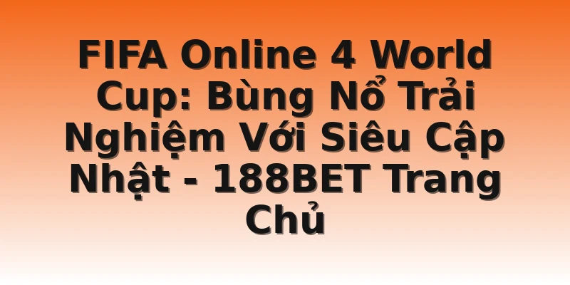 FIFA Online 4 World Cup: Bùng Nổ Trải Nghiệm Với Siêu Cập Nhật - 188BET Trang Chủ