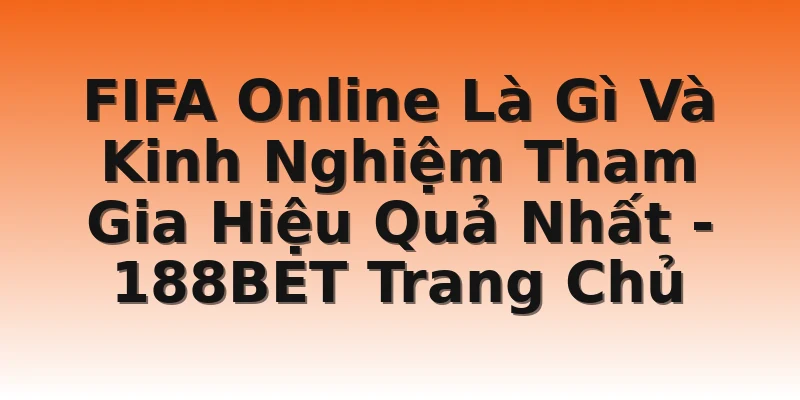 FIFA Online Là Gì Và Kinh Nghiệm Tham Gia Hiệu Quả Nhất - 188BET Trang Chủ