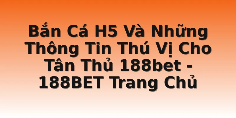 Bắn Cá H5 Và Những Thông Tin Thú Vị Cho Tân Thủ 188bet - 188BET Trang Chủ