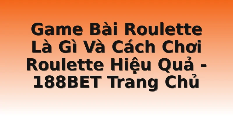 Game Bài Roulette Là Gì Và Cách Chơi Roulette Hiệu Quả - 188BET Trang Chủ