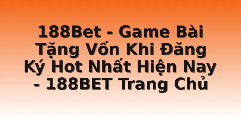 188Bet - Game Bài Tặng Vốn Khi Đăng Ký Hot Nhất Hiện Nay - 188BET Trang Chủ