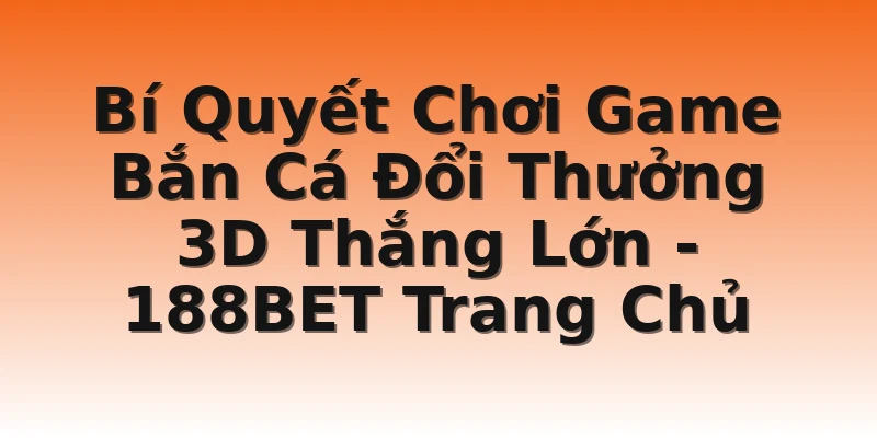 Bí Quyết Chơi Game Bắn Cá Đổi Thưởng 3D Thắng Lớn - 188BET Trang Chủ