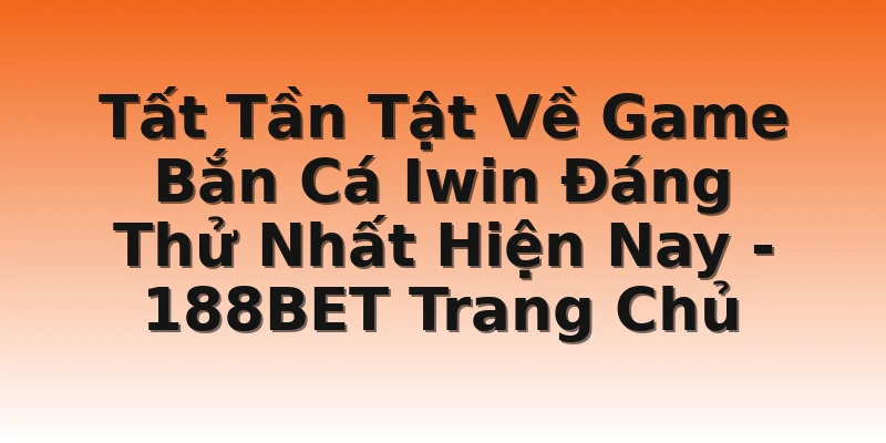 Tất Tần Tật Về Game Bắn Cá Iwin Đáng Thử Nhất Hiện Nay - 188BET Trang Chủ