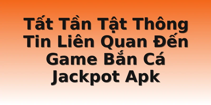 Tất Tần Tật Thông Tin Liên Quan Đến Game Bắn Cá Jackpot Apk