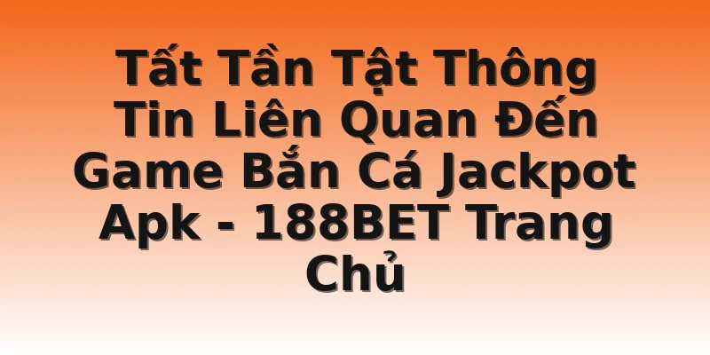 Tất Tần Tật Thông Tin Liên Quan Đến Game Bắn Cá Jackpot Apk - 188BET Trang Chủ
