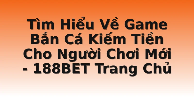 Tìm Hiểu Về Game Bắn Cá Kiếm Tiền Cho Người Chơi Mới - 188BET Trang Chủ