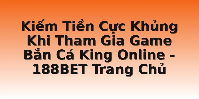 Kiếm Tiền Cực Khủng Khi Tham Gia Game Bắn Cá King Online - 188BET Trang Chủ