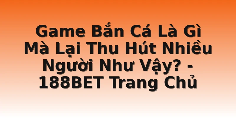 Game Bắn Cá Là Gì Mà Lại Thu Hút Nhiều Người Như Vậy?  - 188BET Trang Chủ
