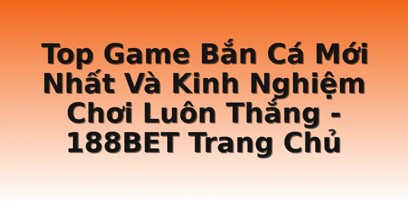 Top Game Bắn Cá Mới Nhất Và Kinh Nghiệm Chơi Luôn Thắng - 188BET Trang Chủ