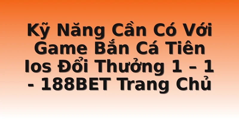 Kỹ Năng Cần Có Với Game Bắn Cá Tiên Ios Đổi Thưởng 1 – 1 - 188BET Trang Chủ