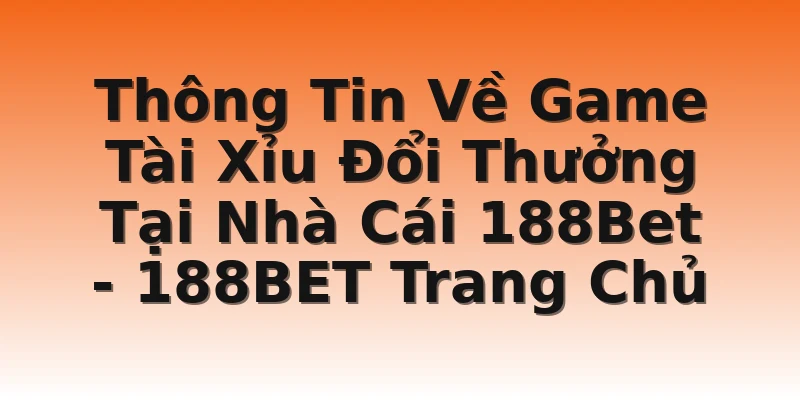 Thông Tin Về Game Tài Xỉu Đổi Thưởng Tại Nhà Cái 188Bet - 188BET Trang Chủ