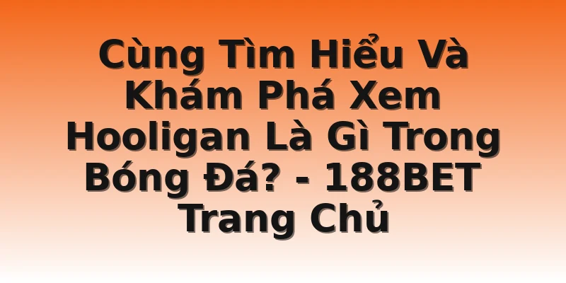 Cùng Tìm Hiểu Và Khám Phá Xem Hooligan Là Gì Trong Bóng Đá? - 188BET Trang Chủ