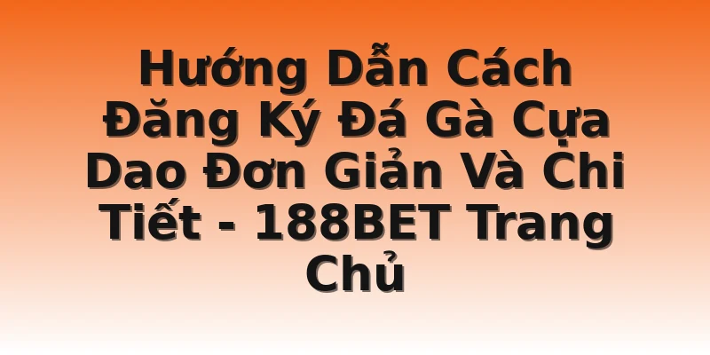 Hướng Dẫn Cách Đăng Ký Đá Gà Cựa Dao Đơn Giản Và Chi Tiết - 188BET Trang Chủ