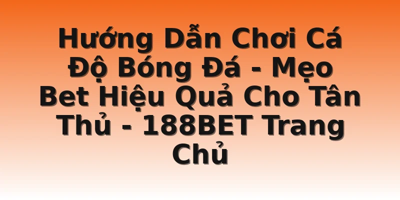 Hướng Dẫn Chơi Cá Độ Bóng Đá - Mẹo Bet Hiệu Quả Cho Tân Thủ - 188BET Trang Chủ