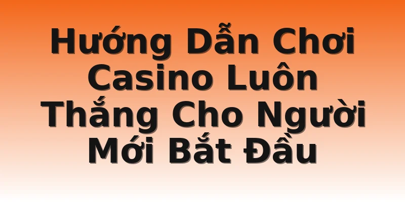 Hướng Dẫn Chơi Casino Luôn Thắng Cho Người Mới Bắt Đầu