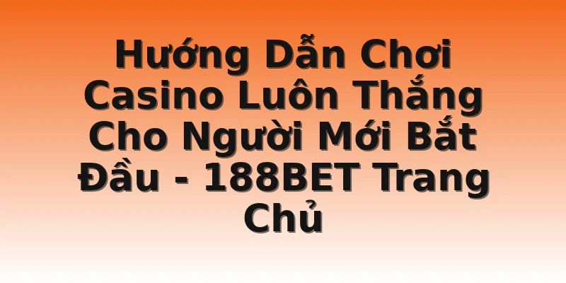 Hướng Dẫn Chơi Casino Luôn Thắng Cho Người Mới Bắt Đầu - 188BET Trang Chủ