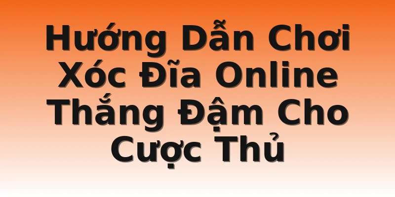 Hướng Dẫn Chơi Xóc Đĩa Online Thắng Đậm Cho Cược Thủ