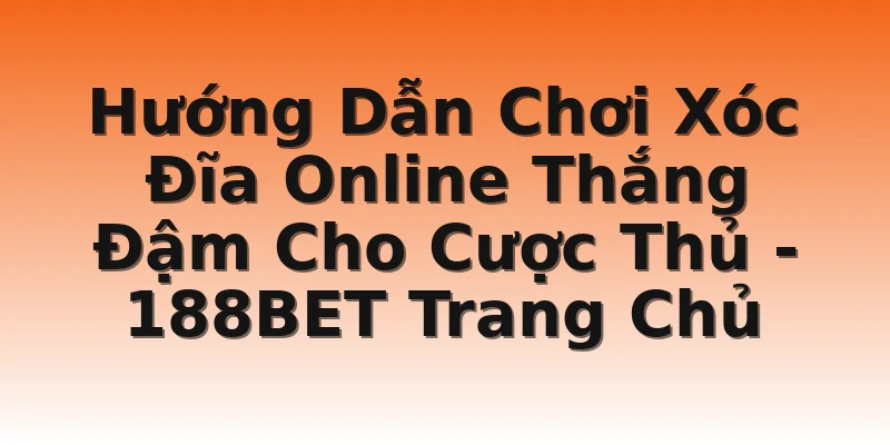 Hướng Dẫn Chơi Xóc Đĩa Online Thắng Đậm Cho Cược Thủ - 188BET Trang Chủ