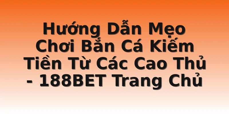 Hướng Dẫn Mẹo Chơi Bắn Cá Kiếm Tiền Từ Các Cao Thủ - 188BET Trang Chủ