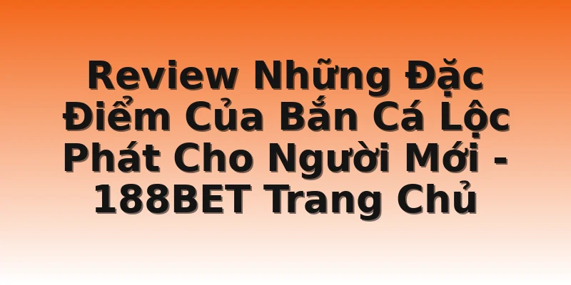 Review Những Đặc Điểm Của Bắn Cá Lộc Phát Cho Người Mới - 188BET Trang Chủ