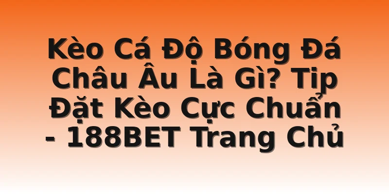 Kèo Cá Độ Bóng Đá Châu Âu Là Gì? Tip Đặt Kèo Cực Chuẩn - 188BET Trang Chủ