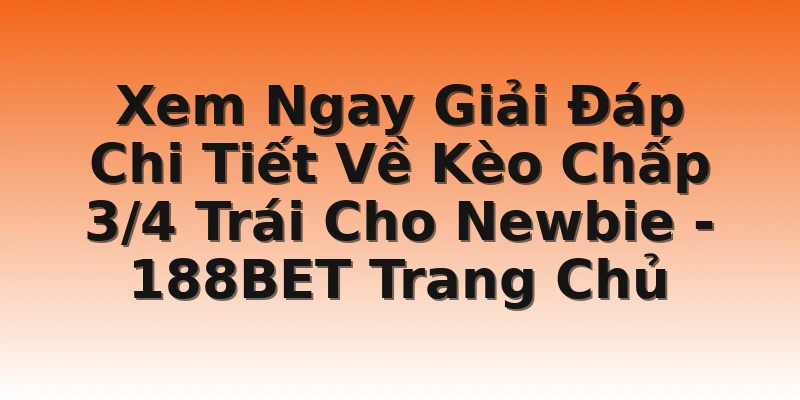 Xem Ngay Giải Đáp Chi Tiết Về Kèo Chấp 3/4 Trái Cho Newbie - 188BET Trang Chủ