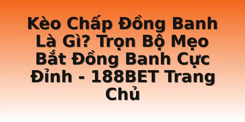 Kèo Chấp Đồng Banh Là Gì? Trọn Bộ Mẹo Bắt Đồng Banh Cực Đỉnh - 188BET Trang Chủ