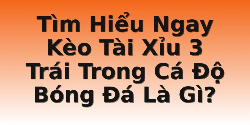 Tìm Hiểu Ngay Kèo Tài Xỉu 3 Trái Trong Cá Độ Bóng Đá Là Gì?