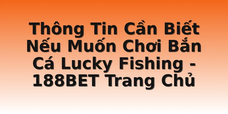 Thông Tin Cần Biết Nếu Muốn Chơi Bắn Cá Lucky Fishing - 188BET Trang Chủ