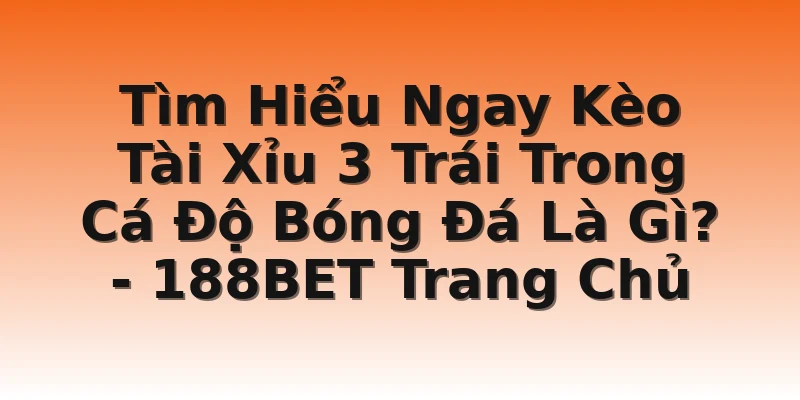 Tìm Hiểu Ngay Kèo Tài Xỉu 3 Trái Trong Cá Độ Bóng Đá Là Gì? - 188BET Trang Chủ