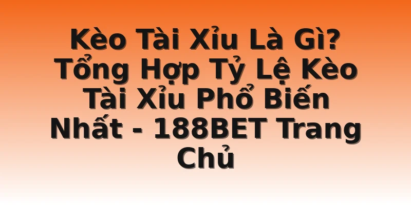 Kèo Tài Xỉu Là Gì? Tổng Hợp Tỷ Lệ Kèo Tài Xỉu Phổ Biến Nhất - 188BET Trang Chủ