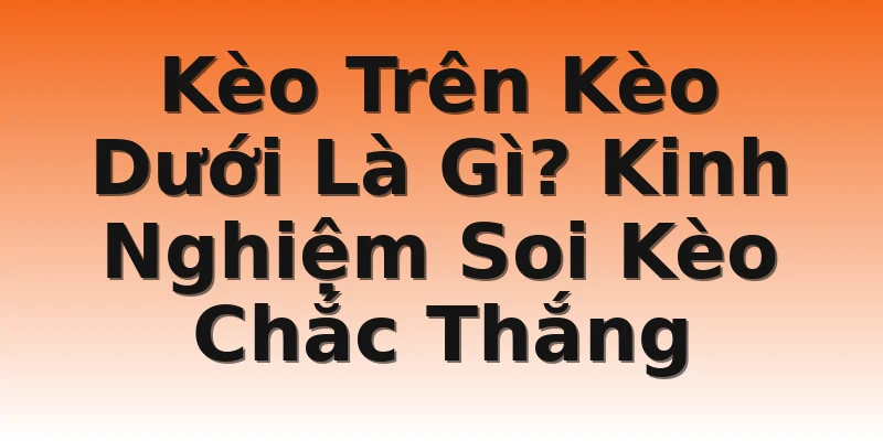 Kèo Trên Kèo Dưới Là Gì? Kinh Nghiệm Soi Kèo Chắc Thắng