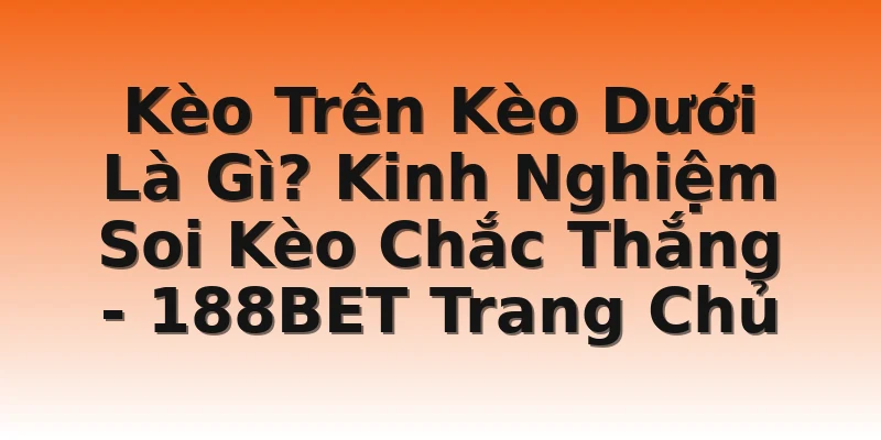 Kèo Trên Kèo Dưới Là Gì? Kinh Nghiệm Soi Kèo Chắc Thắng - 188BET Trang Chủ