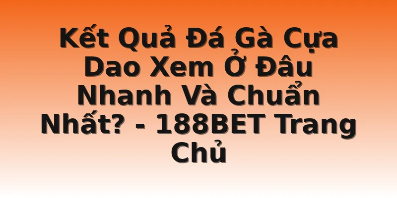 Kết Quả Đá Gà Cựa Dao Xem Ở Đâu Nhanh Và Chuẩn Nhất? - 188BET Trang Chủ