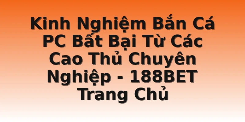Kinh Nghiệm Bắn Cá PC Bất Bại Từ Các Cao Thủ Chuyên Nghiệp - 188BET Trang Chủ